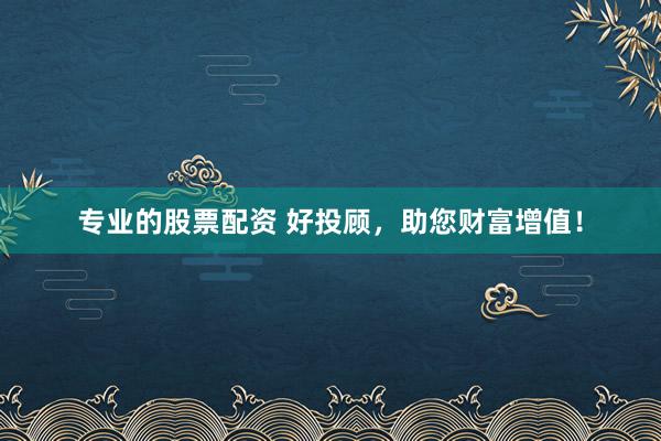 专业的股票配资 好投顾，助您财富增值！