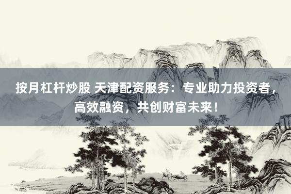 按月杠杆炒股 天津配资服务:专业助力投资者,高效融资,共创财富未来!