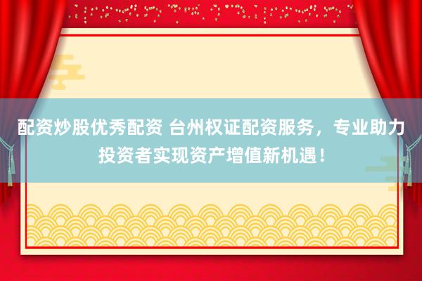 配资炒股优秀配资 台州权证配资服务，专业助力投资者实现资产增值新机遇！