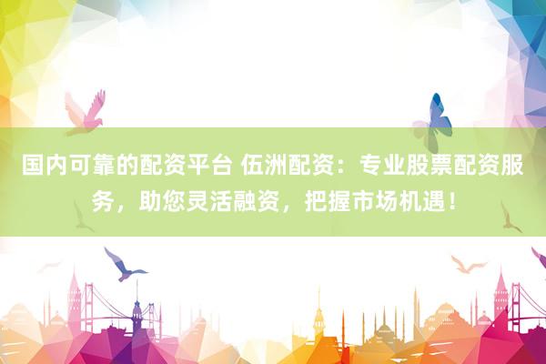 国内可靠的配资平台 伍洲配资：专业股票配资服务，助您灵活融资，把握市场机遇！