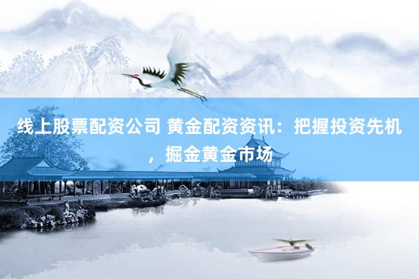 线上股票配资公司 黄金配资资讯:把握投资先机,掘金黄金市场