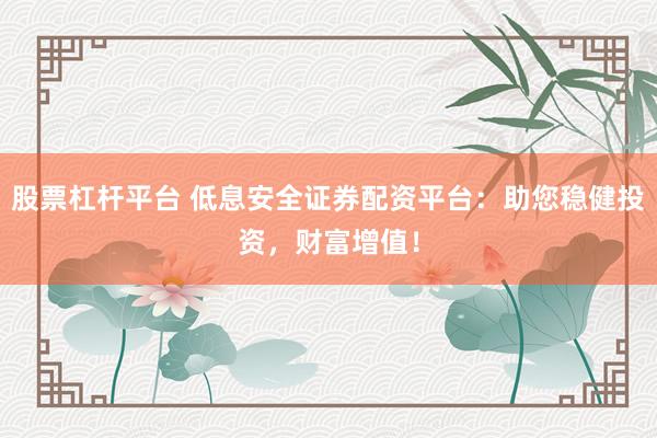 股票杠杆平台 低息安全证券配资平台：助您稳健投资，财富增值！