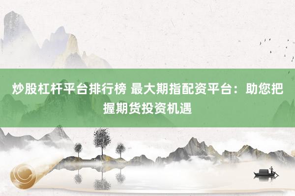 炒股杠杆平台排行榜 最大期指配资平台：助您把握期货投资机遇