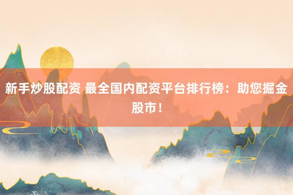 新手炒股配资 最全国内配资平台排行榜：助您掘金股市！