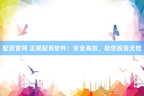 配资官网 正规配资软件：安全高效，助您投资无忧