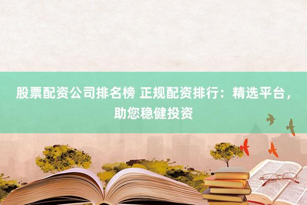 股票配资公司排名榜 正规配资排行：精选平台，助您稳健投资