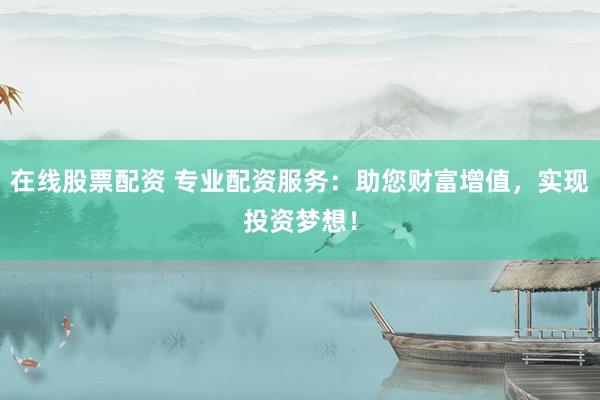 在线股票配资 专业配资服务:助您财富增值,实现投资梦想!