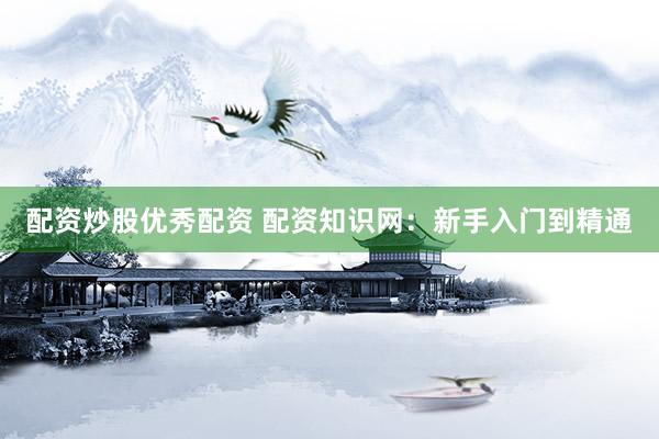 配资炒股优秀配资 配资知识网：新手入门到精通
