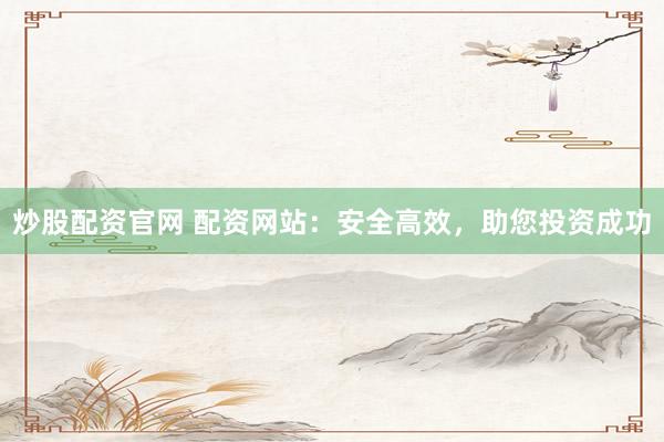 炒股配资官网 配资网站：安全高效，助您投资成功