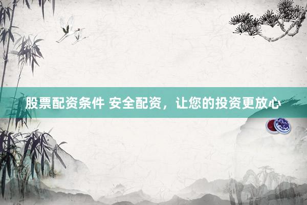 股票配资条件 安全配资，让您的投资更放心