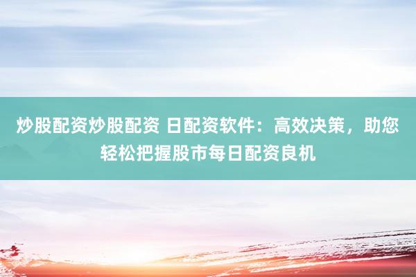 炒股配资炒股配资 日配资软件:高效决策,助您轻松把握股市每日配资良机