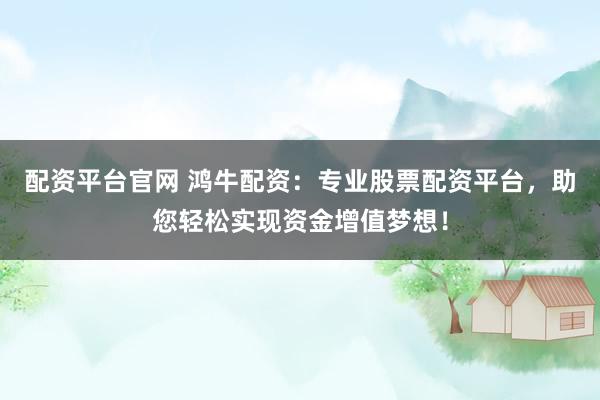 配资平台官网 鸿牛配资：专业股票配资平台，助您轻松实现资金增值梦想！
