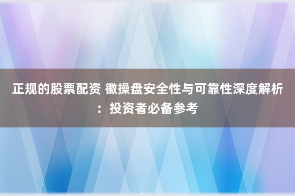 正规的股票配资 徽操盘安全性与可靠性深度解析：投资者必备参考