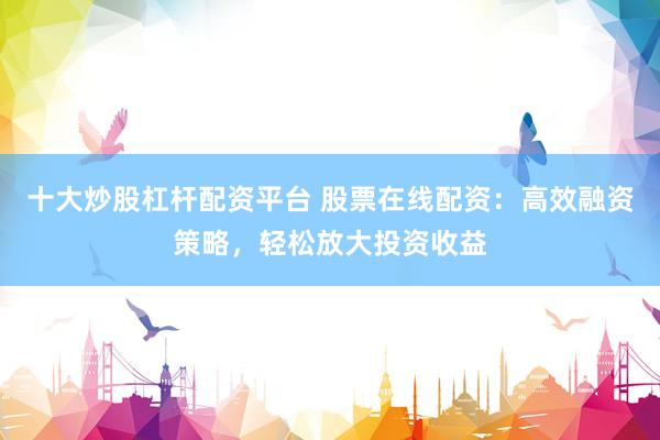 十大炒股杠杆配资平台 股票在线配资：高效融资策略，轻松放大投资收益