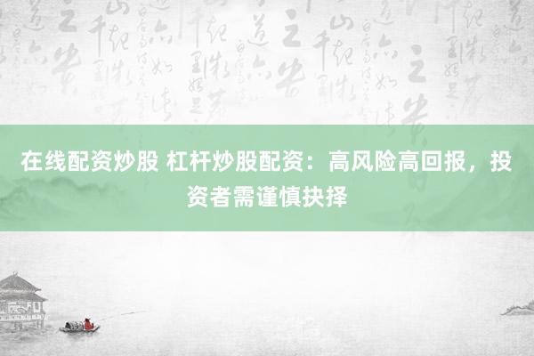 在线配资炒股 杠杆炒股配资：高风险高回报，投资者需谨慎抉择