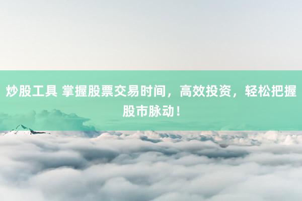 炒股工具 掌握股票交易时间，高效投资，轻松把握股市脉动！