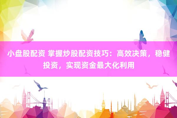 小盘股配资 掌握炒股配资技巧：高效决策，稳健投资，实现资金最大化利用