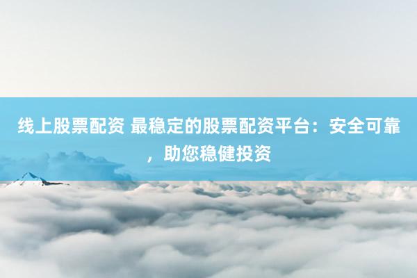 线上股票配资 最稳定的股票配资平台：安全可靠，助您稳健投资