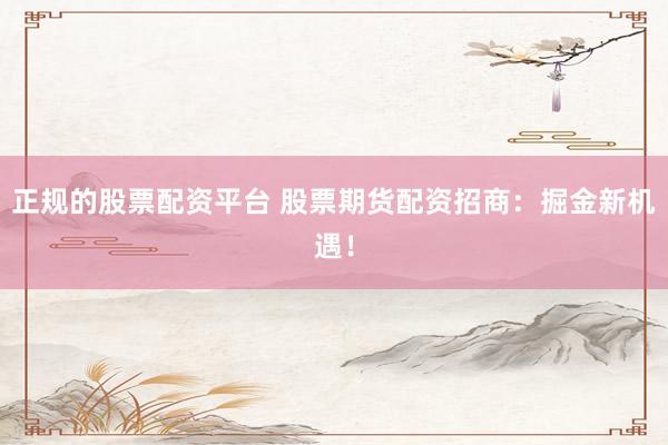 正规的股票配资平台 股票期货配资招商：掘金新机遇！