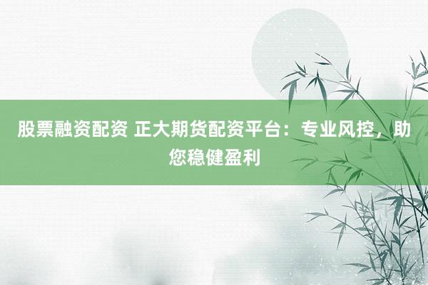 股票融资配资 正大期货配资平台：专业风控，助您稳健盈利