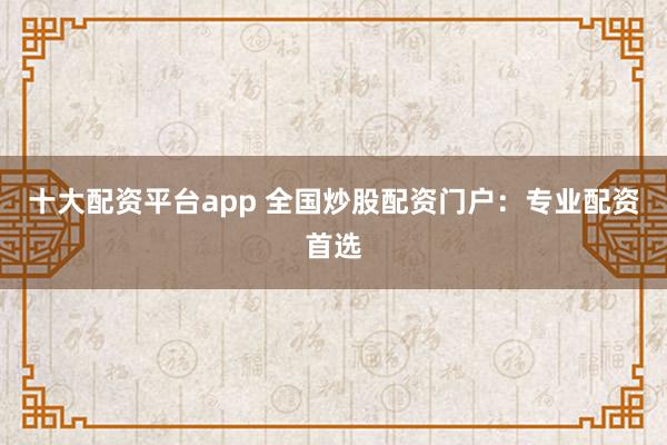 十大配资平台app 全国炒股配资门户：专业配资首选