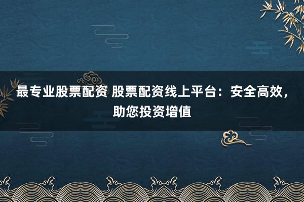最专业股票配资 股票配资线上平台：安全高效，助您投资增值