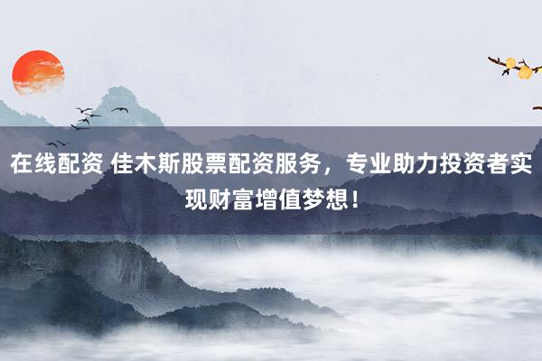 在线配资 佳木斯股票配资服务，专业助力投资者实现财富增值梦想！