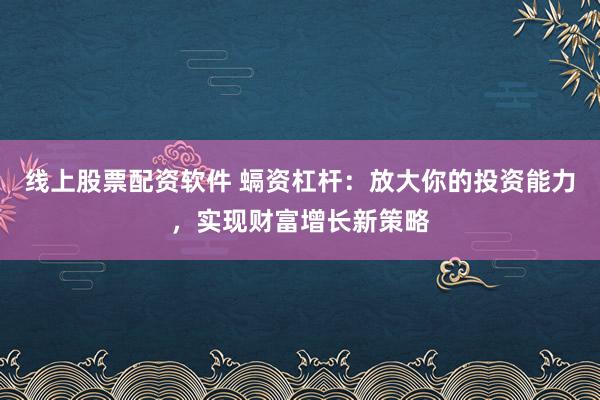 线上股票配资软件 螎资杠杆：放大你的投资能力，实现财富增长新策略