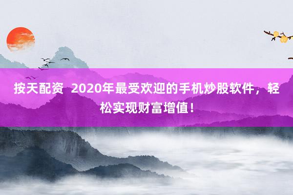 按天配资  2020年最受欢迎的手机炒股软件，轻松实现财富增值！