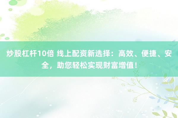 炒股杠杆10倍 线上配资新选择：高效、便捷、安全，助您轻松实现财富增值！