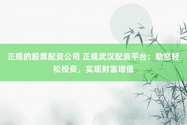 正规的股票配资公司 正规武汉配资平台：助您轻松投资，实现财富增值