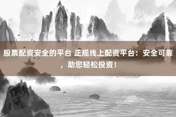 股票配资安全的平台 正规线上配资平台:安全可靠,助您轻松投资!