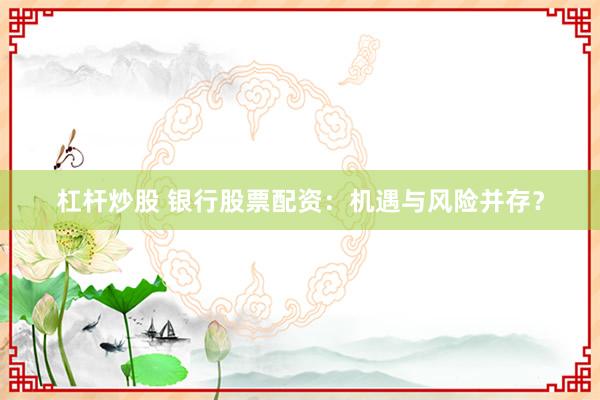 杠杆炒股 银行股票配资：机遇与风险并存？