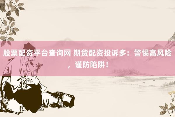 股票配资平台查询网 期货配资投诉多：警惕高风险，谨防陷阱！