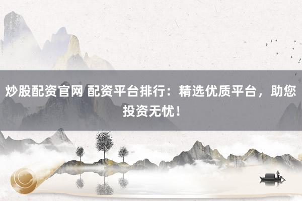 炒股配资官网 配资平台排行：精选优质平台，助您投资无忧！