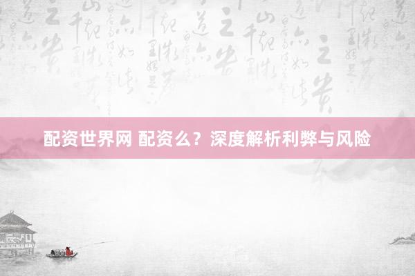 配资世界网 配资么?深度解析利弊与风险