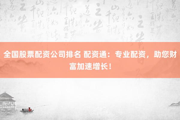 全国股票配资公司排名 配资通：专业配资，助您财富加速增长！