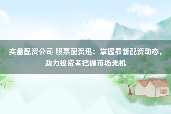 实盘配资公司 股票配资迅：掌握最新配资动态，助力投资者把握市场先机