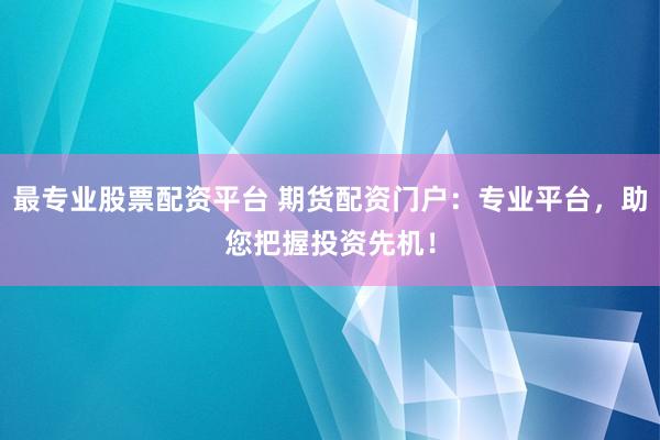 最专业股票配资平台 期货配资门户：专业平台，助您把握投资先机！