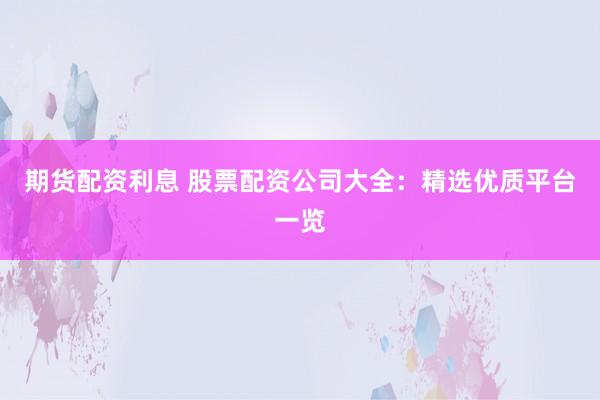 期货配资利息 股票配资公司大全：精选优质平台一览