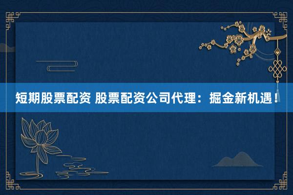 短期股票配资 股票配资公司代理:掘金新机遇!