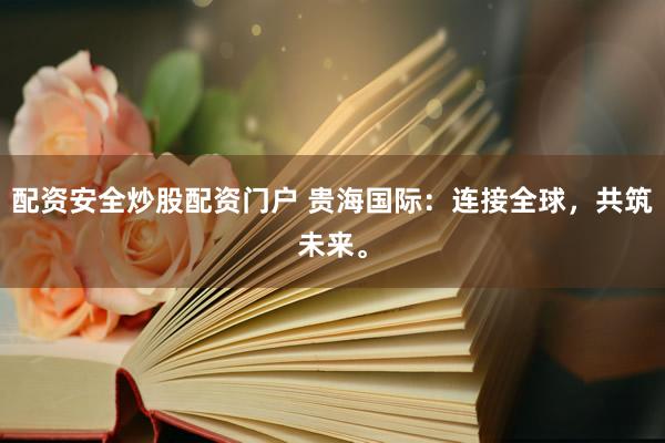配资安全炒股配资门户 贵海国际：连接全球，共筑未来。