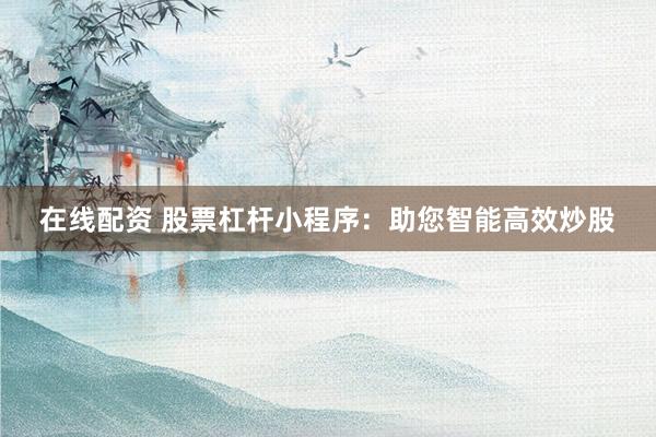 在线配资 股票杠杆小程序：助您智能高效炒股