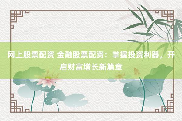 网上股票配资 金融股票配资：掌握投资利器，开启财富增长新篇章