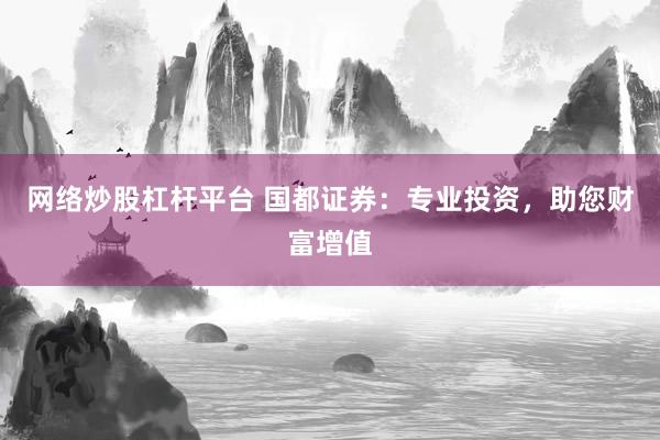 网络炒股杠杆平台 国都证券：专业投资，助您财富增值