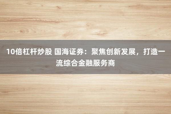 10倍杠杆炒股 国海证券：聚焦创新发展，打造一流综合金融服务商
