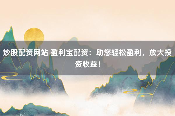 炒股配资网站 盈利宝配资：助您轻松盈利，放大投资收益！