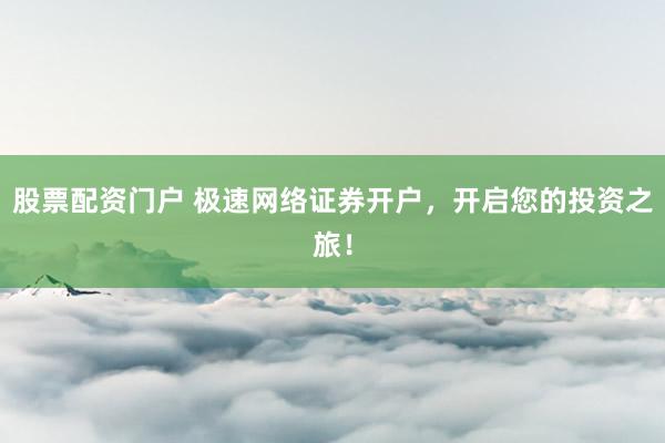 股票配资门户 极速网络证券开户，开启您的投资之旅！