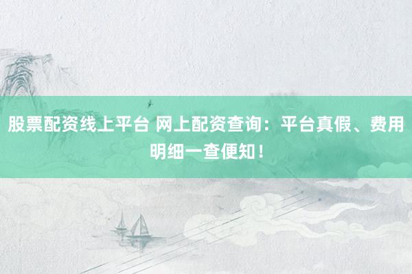 股票配资线上平台 网上配资查询：平台真假、费用明细一查便知！