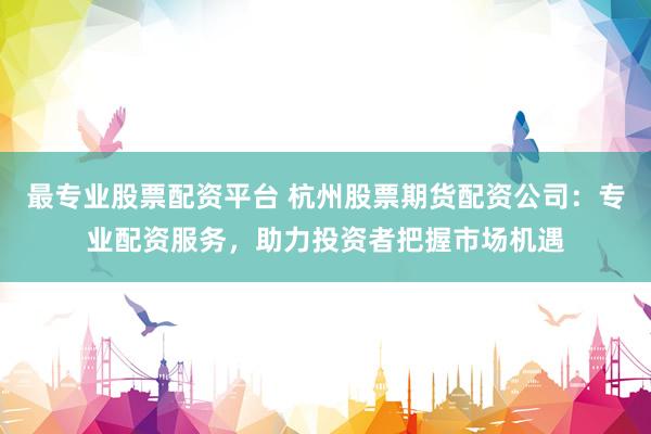 最专业股票配资平台 杭州股票期货配资公司：专业配资服务，助力投资者把握市场机遇